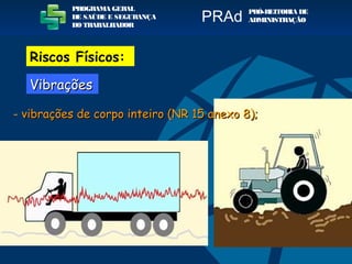 PROGRAMA GERAL
DE SAÚDE E SEGURANÇA
DO TRABALHADOR
PRÓ-REITORIA DE
ADMINISTRAÇÃOPRAd
VibraçõesVibrações
Riscos Físicos:
- vibrações de corpo inteiro (NR 15 anexo 8);vibrações de corpo inteiro (NR 15 anexo 8);
 