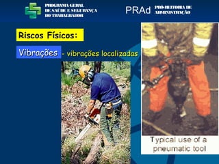 - vibrações localizadas- vibrações localizadas
PROGRAMA GERAL
DE SAÚDE E SEGURANÇA
DO TRABALHADOR
PRÓ-REITORIA DE
ADMINISTRAÇÃOPRAd
VibraçõesVibrações
Riscos Físicos:
 