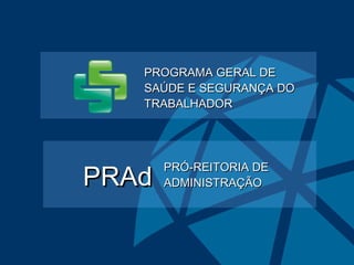 PROGRAMA GERAL DEPROGRAMA GERAL DE
SAÚDE E SEGURANÇA DOSAÚDE E SEGURANÇA DO
TRABALHADORTRABALHADOR
PRÓ-REITORIA DEPRÓ-REITORIA DE
ADMINISTRAÇÃOADMINISTRAÇÃOPRAdPRAd
 