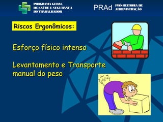 Esforço físico intensoEsforço físico intenso
Levantamento e TransporteLevantamento e Transporte
manual do pesomanual do peso
PROGRAMA GERAL
DE SAÚDE E SEGURANÇA
DO TRABALHADOR
PRÓ-REITORIA DE
ADMINISTRAÇÃOPRAd
Riscos Ergonômicos:
 
