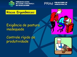 Exigência de posturaExigência de postura
inadequadainadequada
Controle rígido deControle rígido de
produtividadeprodutividade
PROGRAMA GERAL
DE SAÚDE E SEGURANÇA
DO TRABALHADOR
PRÓ-REITORIA DE
ADMINISTRAÇÃOPRAd
Riscos Ergonômicos:
 