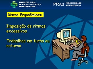Imposição de ritmosImposição de ritmos
excessivosexcessivos
Trabalhos em turno ouTrabalhos em turno ou
noturnonoturno
PROGRAMA GERAL
DE SAÚDE E SEGURANÇA
DO TRABALHADOR
PRÓ-REITORIA DE
ADMINISTRAÇÃOPRAd
Riscos Ergonômicos:
 