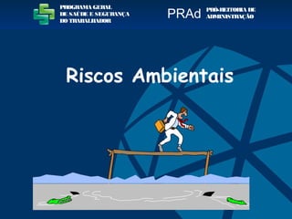 Riscos Ambientais
PROGRAMA GERAL
DE SAÚDE E SEGURANÇA
DO TRABALHADOR
PRÓ-REITORIA DE
ADMINISTRAÇÃOPRAd
 