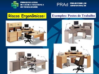 Exemplos: Postos de Trabalho
PROGRAMA GERAL
DE SAÚDE E SEGURANÇA
DO TRABALHADOR
PRÓ-REITORIA DE
ADMINISTRAÇÃOPRAd
Riscos Ergonômicos:
 