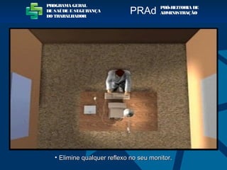 • Elimine qualquer reflexo no seu monitor.Elimine qualquer reflexo no seu monitor.
PROGRAMA GERAL
DE SAÚDE E SEGURANÇA
DO TRABALHADOR
PRÓ-REITORIA DE
ADMINISTRAÇÃOPRAd
 