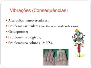 Vibrações (Consequências)
 Alterações neurovasculares;
 Problemas articulares (ex: Síndrome dos dedos brancos);
 Osteoporose;
 Problemas urológicos;
 Problemas na coluna (LME’S).
 