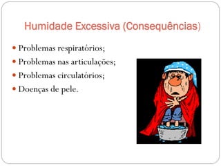 Humidade Excessiva (Consequências)
 Problemas respiratórios;
 Problemas nas articulações;
 Problemas circulatórios;
 Doenças de pele.
 