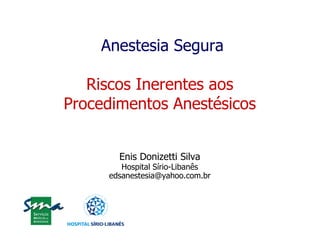 Anestesia Segura

   Riscos Inerentes aos
Procedimentos Anestésicos


       Enis Donizetti Silva
        Hospital Sírio-Libanês
     edsanestesia@yahoo.com.br
 