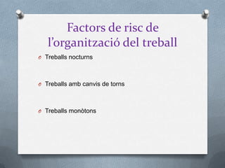 Factors de risc de
l’organització del treball
O Treballs nocturns
O Treballs amb canvis de torns
O Treballs monòtons
 