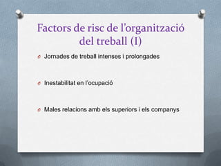 Factors de risc de l’organització
del treball (I)
O Jornades de treball intenses i prolongades
O Inestabilitat en l’ocupació
O Males relacions amb els superiors i els companys
 