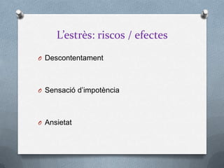 L’estrès: riscos / efectes
O Descontentament
O Sensació d’impotència
O Ansietat
 