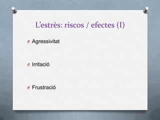L’estrès: riscos / efectes (I)
O Agressivitat
O Irritació
O Frustració
 