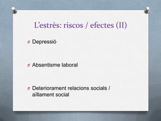 L’estrès: riscos / efectes (II)
O Depressió
O Absentisme laboral
O Deteriorament relacions socials /
aïllament social
 