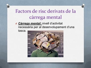 Factors de risc derivats de la
càrrega mental
O Càrrega mental: nivell d’activitat
necessària per al desenvolupament d’una
tasca.
 