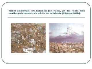 Riscos ambientais: um terramoto (em Itália), um dos riscos mais temidos pelo Homem; um vulcão em actividade (Nápoles, Itália).