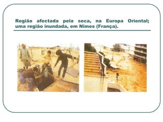 Região afectada pela seca, na Europa Oriental; uma região inundada, em Nîmes (França).