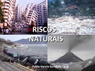 RISCOS
NATURAIS


Pablo Varela Gondelle pvg
 