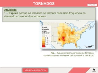 Atividade:
1 – Explica porque os tornados se formam com mais frequência no
chamado «corredor dos tornados».
VERIFICAR RESPOSTA
Pág. 70
TORNADOS
Fig. – Área de maior ocorrência de tornados,
conhecida como «corredor dos tornados», nos EUA.
 