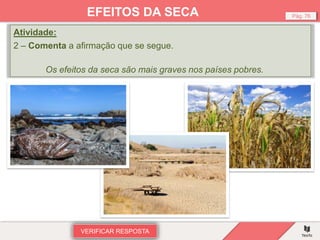 Atividade:
2 – Comenta a afirmação que se segue.
Os efeitos da seca são mais graves nos países pobres.
VERIFICAR RESPOSTA
Pág. 76
EFEITOS DA SECA
 