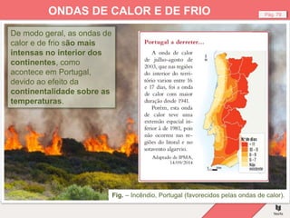 Fig. – Incêndio, Portugal (favorecidos pelas ondas de calor).
Pág. 79
ONDAS DE CALOR E DE FRIO
De modo geral, as ondas de
calor e de frio são mais
intensas no interior dos
continentes, como
acontece em Portugal,
devido ao efeito da
continentalidade sobre as
temperaturas.
 