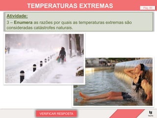 Atividade:
3 – Enumera as razões por quais as temperaturas extremas são
consideradas catástrofes naturais.
VERIFICAR RESPOSTA
Pág. 80
TEMPERATURAS EXTREMAS
 