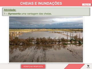 VERIFICAR RESPOSTA
Pág. 84
CHEIAS E INUNDAÇÕES
Atividade:
1 – Apresenta uma vantagem das cheias.
 