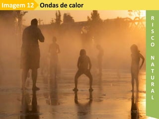 Ondas de calor
Imagem 12
R
I
S
C
O
N
A
T
U
R
A
L
 