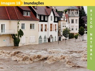 Inundações
Imagem 18
R
I
S
C
O
N
A
T
U
R
A
L
 
