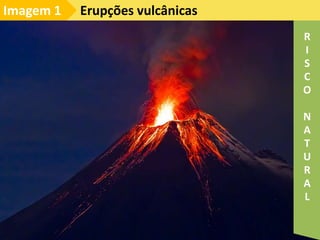 Erupções vulcânicas
Imagem 1
R
I
S
C
O
N
A
T
U
R
A
L
 