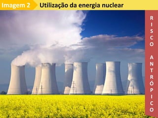 Utilização da energia nuclear
Imagem 2
R
I
S
C
O
A
N
T
R
Ó
P
I
C
O
 