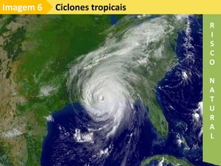 Ciclones tropicais
Imagem 6
R
I
S
C
O
N
A
T
U
R
A
L
 