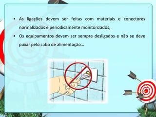 • As ligações devem ser feitas com materiais e conectores
normalizados e periodicamente monitorizados,
• Os equipamentos devem ser sempre desligados e não se deve

puxar pelo cabo de alimentação…

 