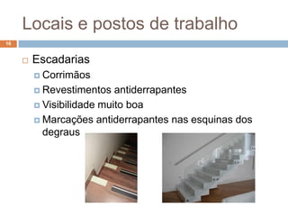 Locais e postos de trabalho
16


        Escadarias
          Corrimãos

          Revestimentos   antiderrapantes
          Visibilidade muito boa

          Marcações antiderrapantes nas esquinas dos
           degraus
 