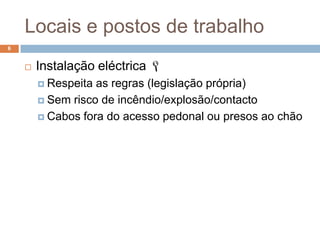 Locais e postos de trabalho
6


       Instalação eléctrica 
         Respeita as regras (legislação própria)
         Sem risco de incêndio/explosão/contacto

         Cabos fora do acesso pedonal ou presos ao chão
 