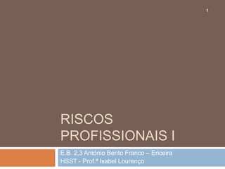 1




RISCOS
PROFISSIONAIS I
E.B. 2,3 António Bento Franco – Ericeira
HSST - Prof.ª Isabel Lourenço
 