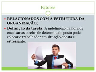 Fatores
 RELACIONADOS COM A ESTRUTURA DA
ORGANIZAÇÃO;
 Definição da tarefa: A indefinição na hora de
encaixar as tarefas de determinado posto pode
colocar o trabalhador em situação oposta e
estressante.
 