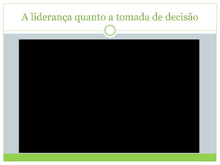 A liderança quanto a tomada de decisão
 