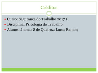 Créditos
 Curso: Segurança do Trabalho 2017.1
 Disciplina: Psicologia do Trabalho
 Alunos: Jhonas S de Queiroz; Lucas Ramos;
 