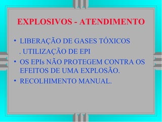 EXPLOSIVOS - ATENDIMENTO
• LIBERAÇÃO DE GASES TÓXICOS
. UTILIZAÇÃO DE EPI
• OS EPIs NÃO PROTEGEM CONTRA OS
EFEITOS DE UMA EXPLOSÃO.
• RECOLHIMENTO MANUAL.
 