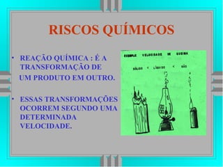 RISCOS QUÍMICOS
• REAÇÃO QUÍMICA : É A
TRANSFORMAÇÃO DE
UM PRODUTO EM OUTRO.
• ESSAS TRANSFORMAÇÕES
OCORREM SEGUNDO UMA
DETERMINADA
VELOCIDADE.
 