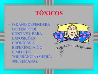 TÓXICOS
• O DANO DEPENDERÁ
DO TEMPO DE
CONTATO. PARA
EXPOSIÇÕES
CRÔNICAS A
REFERÊNCIA É O
LIMITE DE
TOLERÂNCIA (8H/DIA,
48H/SEMANA).
 