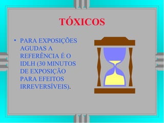 TÓXICOS
• PARA EXPOSIÇÕES
AGUDAS A
REFERÊNCIA É O
IDLH (30 MINUTOS
DE EXPOSIÇÃO
PARA EFEITOS
IRREVERSÍVEIS).
 