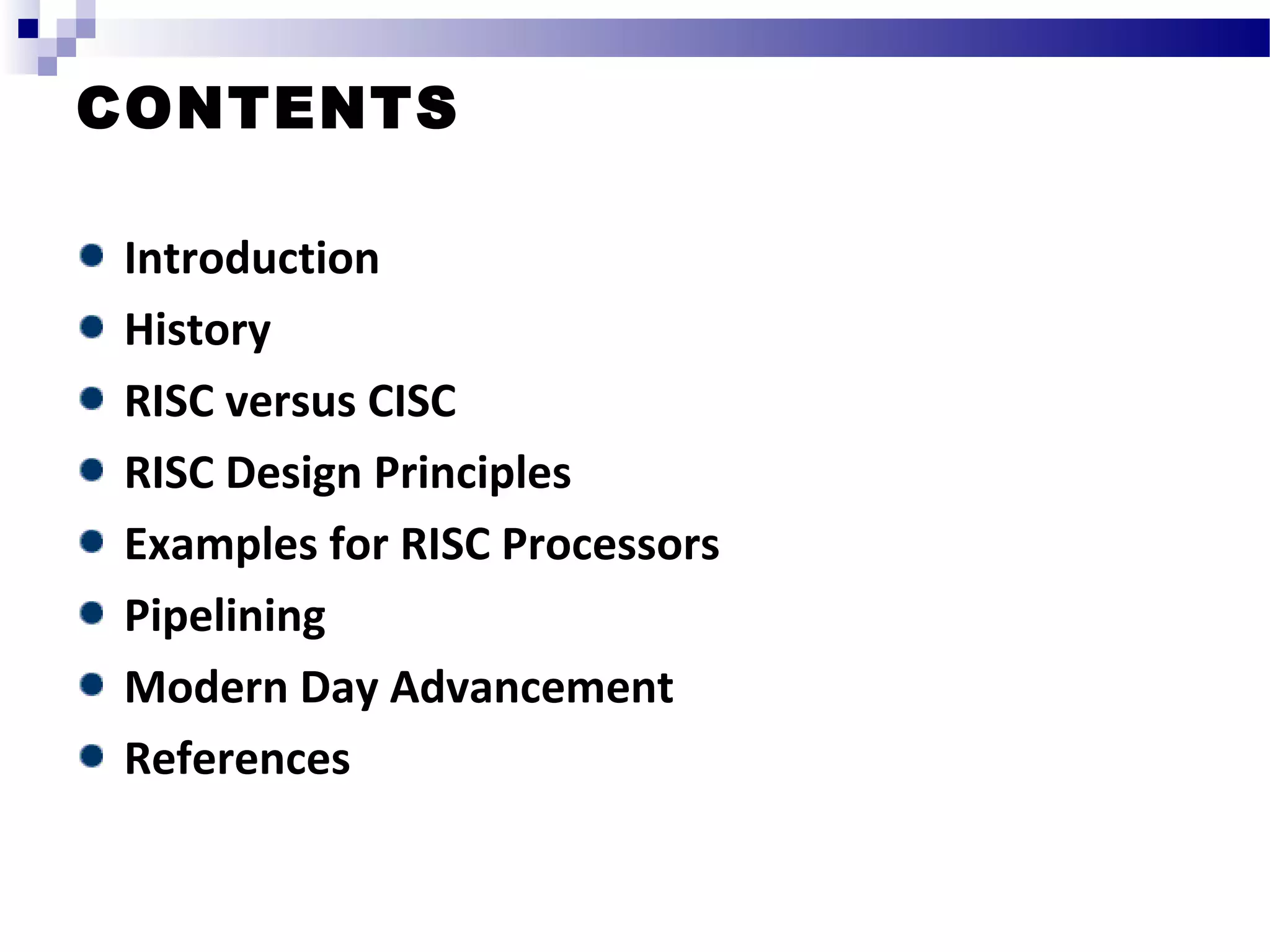 CONTENTS
Introduction
History
RISC versus CISC
RISC Design Principles
Examples for RISC Processors
Pipelining
Modern Day Advancement
References
 