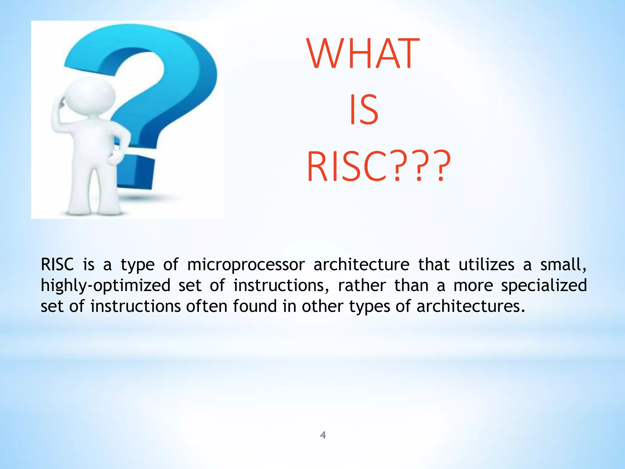 RISC is a type of microprocessor architecture that utilizes a small,
highly-optimized set of instructions, rather than a more specialized
set of instructions often found in other types of architectures.
WHAT
IS
RISC???
4
 