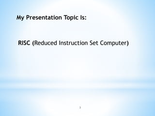 My Presentation Topic Is:
RISC (Reduced Instruction Set Computer)
3
 