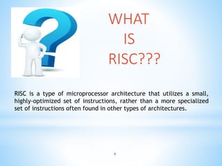 RISC is a type of microprocessor architecture that utilizes a small,
highly-optimized set of instructions, rather than a more specialized
set of instructions often found in other types of architectures.
WHAT
IS
RISC???
4
 