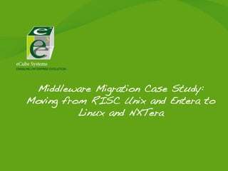 Middleware Migration Case Study:
Moving from RISC Unix and Entera to
Linux and NXTera!
 