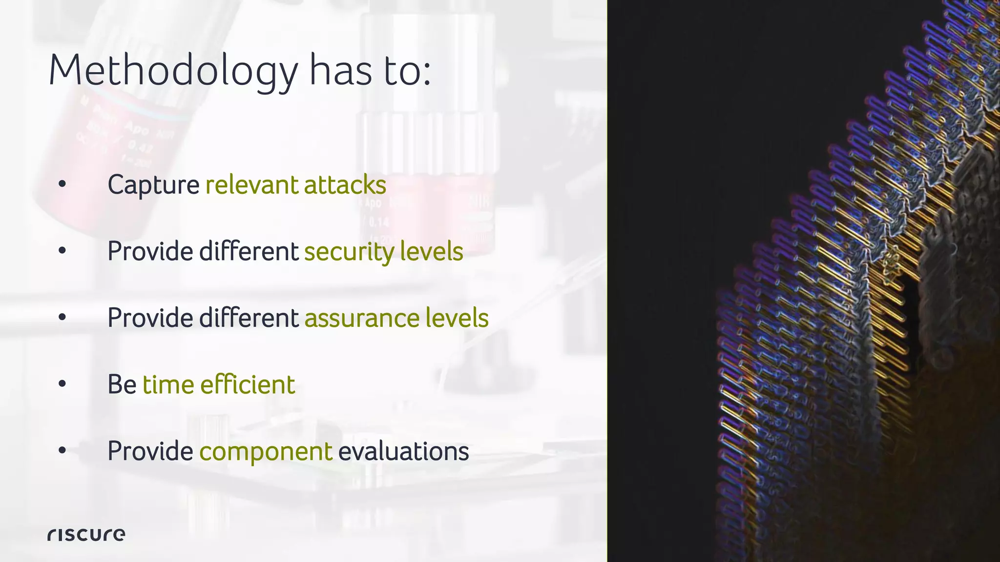 7
Methodology has to:
• Capture relevant attacks
• Provide different security levels
• Provide different assurance levels
• Be time efficient
• Provide component evaluations
 