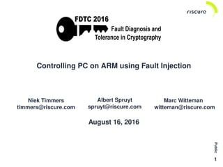 Public
1
Controlling PC on ARM using Fault Injection
Niek Timmers
timmers@riscure.com
Albert Spruyt
spruyt@riscure.com
Marc Witteman
witteman@riscure.com
August 16, 2016
 