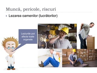 Muncă, pericole, riscuri
 Lezarea oamenilor (lucrătorilor)
Leziunile pot
afecta toate
organele
 